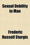 Sexual Debility In Man di Frederic Russell Sturgis edito da General Books