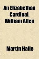 An Elizabethan Cardinal, William Allen di Martin Haile edito da General Books
