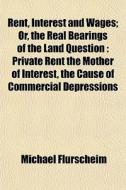 Rent, Interest And Wages; Or, The Real B di Michael Flrscheim edito da General Books