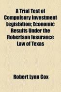 A Trial Test Of Compulsory Investment Legislation; Economic Results Under The Robertson Insurance Law Of Texas di Robert Lynn Cox edito da General Books Llc