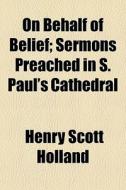 On Behalf Of Belief; Sermons Preached In di Henry Scott Holland edito da General Books