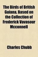 The Birds Of British Guiana, Based On Th di Charles Chubb edito da General Books