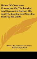 House of Commons Committee on the London and Greenwich Railway Bil, and the London and Croydon Railway Bill (1840) di Of Commons C House of Commons Committee, William Page Wood, House of Commons Committee edito da Kessinger Publishing