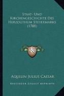 Staat- Und Kirchengeschichte Des Herzogthum Steyermarks (1788) di Aquilin Julius Caesar edito da Kessinger Publishing
