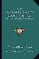 The Plateau Peoples of South America: An Essay in Ethnic Psychology (1915) di Alexander A. Adams edito da Kessinger Publishing