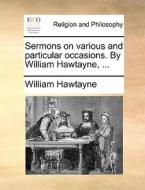 Sermons On Various And Particular Occasions. By William Hawtayne, ... di William Hawtayne edito da Gale Ecco, Print Editions