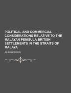 Political And Commercial Considerations Relative To The Malayan Penisula British Settlements In The Straits Of Malaya di John Anderson edito da Theclassics.us