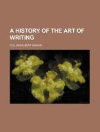 A History of the Art of Writing di William Albert Mason edito da Rarebooksclub.com