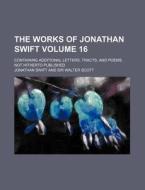 The Works of Jonathan Swift Volume 16; Containing Additional Letters, Tracts, and Poems, Not Hitherto Published di Jonathan Swift edito da Rarebooksclub.com
