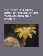 The Story of a Happy Home; Or, the Children's Year, and How They Spent It di Mary Howitt edito da Rarebooksclub.com