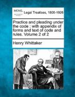 Practice And Pleading Under The Code : With Appendix Of Forms And Text Of Code And Rules. Volume 2 Of 2 di Henry Whittaker edito da Gale, Making Of Modern Law