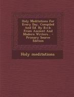 Holy Meditations for Every Day, Compiled and Ed. by B.E.B. from Ancient and Modern Writers... - Primary Source Edition di Holy Meditations edito da Nabu Press