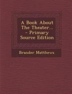 A Book about the Theater... - Primary Source Edition di Brander Matthews edito da Nabu Press