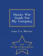 Handy War Guide for My Company - War College Series di Louis J. A. Mercier edito da WAR COLLEGE SERIES