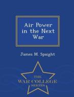 Air Power in the Next War - War College Series di James M. Spaight edito da WAR COLLEGE SERIES