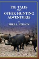 Pig Tales and Other Hunting Adventures di Mike E. Neilson edito da Lulu.com