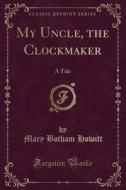My Uncle, The Clockmaker di Mary Botham Howitt edito da Forgotten Books