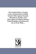 The Graded School. a Graded Course of Instruction for Public Schools: With Copious Practical Directions to Teachers, and di William Harvey Wells edito da UNIV OF MICHIGAN PR