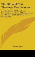 The Old And New Theology, Two Lectures: And The Church Of Christ Not An Ecclesiasticism, A Letter Of Remonstrance To A Member Of The 801-disant New Ch di Henry James edito da Kessinger Publishing, Llc