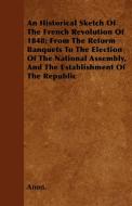 An Historical Sketch Of The French Revolution Of 1848; From The Reform Banquets To The Election Of The National Assembly di Anon. edito da Lyon Press