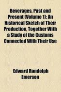 Beverages, Past And Present (volume 1); An Historical Sketch Of Their Production, Together With A Study Of The Customs Connected With Their Use di Edward Randolph Emerson edito da General Books Llc