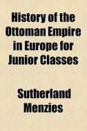 History Of The Ottoman Empire In Europe For Junior Classes di Sutherland Menzies edito da General Books Llc
