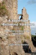 A Voice from Richmond Yorkshire: The Letters of Henry Wood, 1825-1832 di Leslie Anne Hendra edito da Createspace