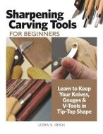 Sharpening Carving Tools: A Master Class: Learn to Keep Your Knives, Gouges & V-Tools in Tip-Top Shape di Lora S. Irish edito da FOX CHAPEL PUB CO INC