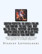 Christian Perspective: The Church a Trillion Years from Now: (The Early Years). What Will the Catholic, Protestant, and Orthodox, Christian C di Stanley Ole Lotegeluaki, MR Stanley Ole Lotegeluaki edito da Createspace
