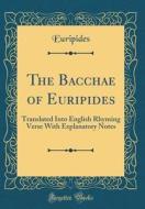 The Bacchae of Euripides: Translated Into English Rhyming Verse with Explanatory Notes (Classic Reprint) di Euripides edito da Forgotten Books