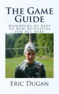 The Game Guide: Hundreds of Easy to Run Activities for All Ages di Eric Dugan edito da Createspace Independent Publishing Platform