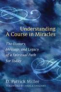 Understanding a Course in Miracles: The History, Message, and Legacy of a Spiritual Path for Today di D. Patrick Miller edito da CELESTIAL ARTS