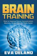 Brain Training: How to Improve Focus, Concentration, Memory, IQ and Start to Think Faster di Eva Delano edito da SPEEDY PUB LLC