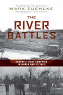 The River Battles: Canada's Final Campaign in World War II Italy di Mark Zuehlke edito da DOUGLAS & MCINTYRE LTD