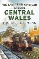Last Years of Steam Around Central Wales di Michael Clemens edito da Fonthill Media