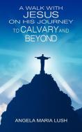 A Walk with Jesus on His Journey to Calvary and Beyond di Angela Maria Lush edito da New Generation Publishing