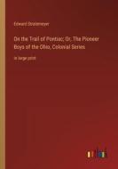 On the Trail of Pontiac; Or, The Pioneer Boys of the Ohio, Colonial Series di Edward Stratemeyer edito da Outlook Verlag