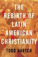 The Rebirth of Latin American Christianity di Todd Hartch edito da OXFORD UNIV PR