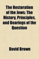The Restoration Of The Jews; The History, Principles, And Bearings Of The Question di David Brown edito da General Books Llc