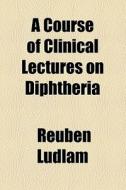 A Course Of Clinical Lectures On Diphtheria di Reuben Ludlam edito da General Books Llc