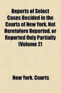 Reports Of Select Cases Decided In The Courts Of New York, Not Heretofore Reported, Or Reported Only Partially (volume 2) di New York Courts edito da General Books Llc