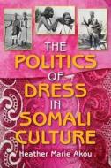 The Politics of Dress in Somali Culture di Heather M. Akou edito da INDIANA UNIV PR