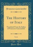 The History of Italy, Vol. 6: Translated from the Italian of Francesco Guicciardini (Classic Reprint) di Francesco Guicciardini edito da Forgotten Books