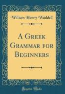 A Greek Grammar for Beginners (Classic Reprint) di William Henry Waddell edito da Forgotten Books