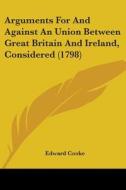 Arguments For And Against An Union Between Great Britain And Ireland, Considered (1798) di Edward Cooke edito da Kessinger Publishing, Llc