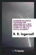 Exterior Ballistics: Compiled and Arranged as a Text Book for the Use of Cadets at the U. S. Naval Academy di R. R. Ingersoll edito da LIGHTNING SOURCE INC