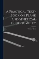 A Practical Text-Book on Plane and Spherical Trigonometry di Webster Wells edito da LEGARE STREET PR
