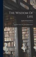 The Wisdom Of Life: And Other Essays By Arthur Schopenhauer di Arthur Schopenhauer edito da LEGARE STREET PR