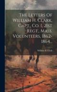 The Letters Of William H. Clark, Capt., Co. I, 21st Regt., Mass. Volunteers, 1862-1864... di William H. Clark edito da LEGARE STREET PR