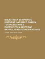 Bibliotheca Scriptorum Historiae Naturalis Omnium Terrae Regionem Inservientium. Historiae Naturalis Helvetiae Prodomus di Johann Jakob Scheuchzer edito da Rarebooksclub.com